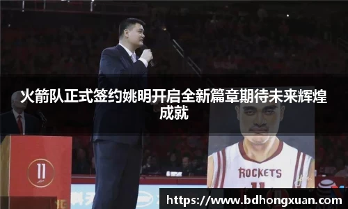 火箭队正式签约姚明开启全新篇章期待未来辉煌成就